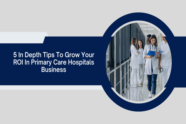 5 In Depth Tips to Grow Your ROI in Primary Care Hospitals Business 2023