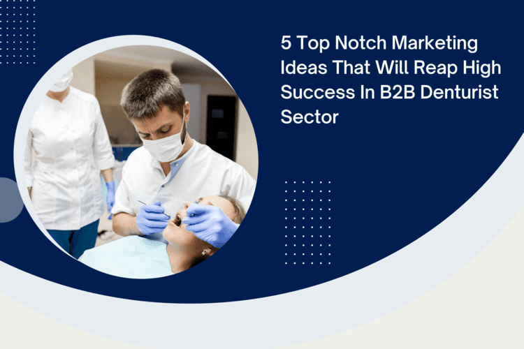 5 Top Notch Marketing Ideas That will Reap High Success in B2B Denturist Sector 2023