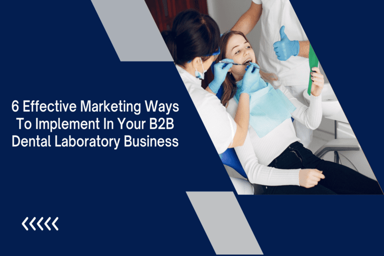 6 Effective Marketing Ways to Implement in Your B2B Dental Laboratory Business 2023