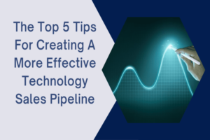 The Top 5 Tips for Creating a More Effective Technology Sales Pipeline